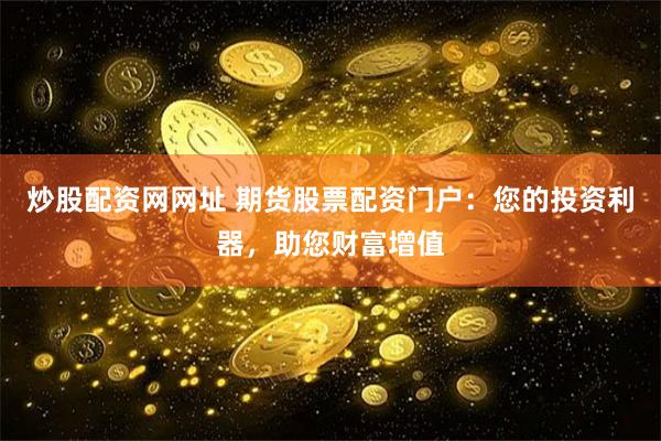 炒股配资网网址 期货股票配资门户:您的投资利器,助您财富增值