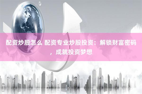 配资炒股怎么 配资专业炒股投资:解锁财富密码,成就投资梦想