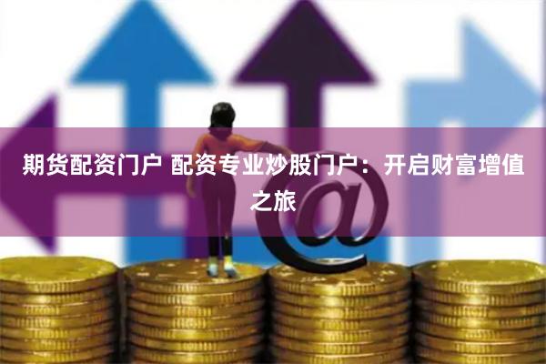 期货配资门户 配资专业炒股门户:开启财富增值之旅