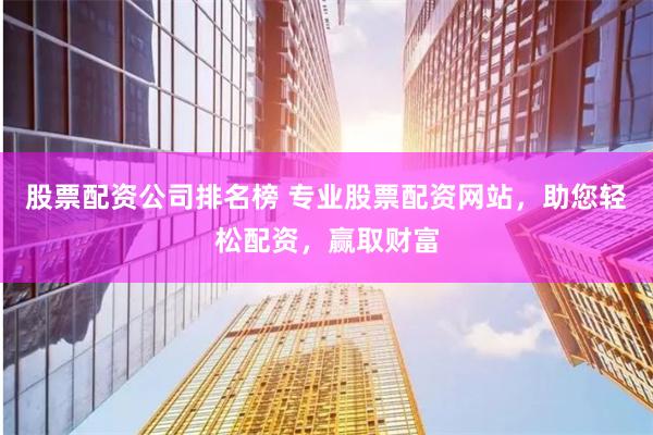 股票配资公司排名榜 专业股票配资网站,助您轻松配资,赢取财富