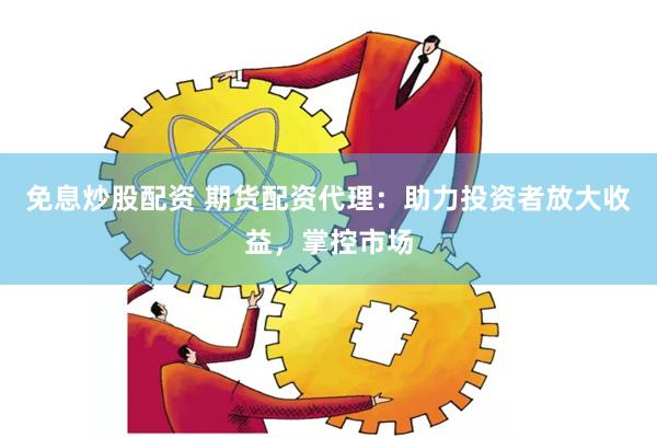 免息炒股配资 期货配资代理:助力投资者放大收益,掌控市场