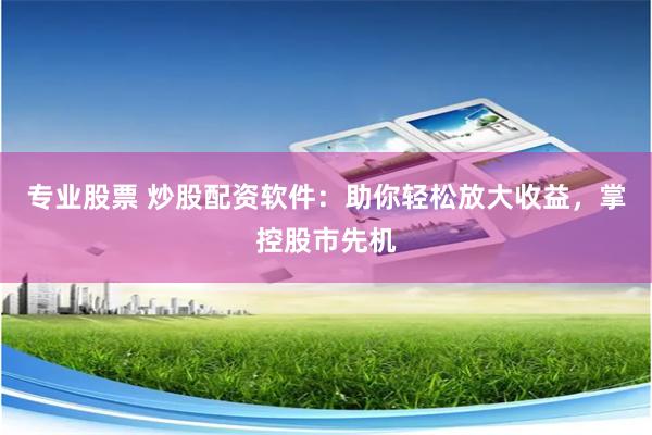 专业股票 炒股配资软件:助你轻松放大收益,掌控股市先机