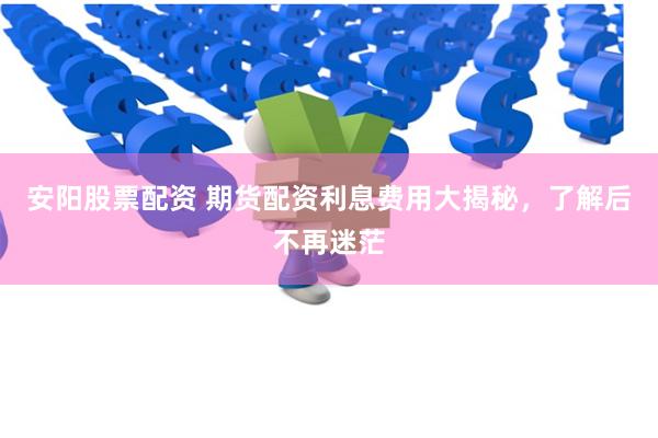 安阳股票配资 期货配资利息费用大揭秘,了解后不再迷茫