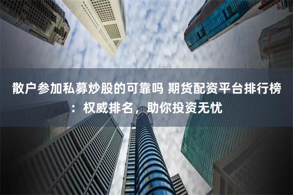 散户参加私募炒股的可靠吗 期货配资平台排行榜:权威排名,助你投资无忧