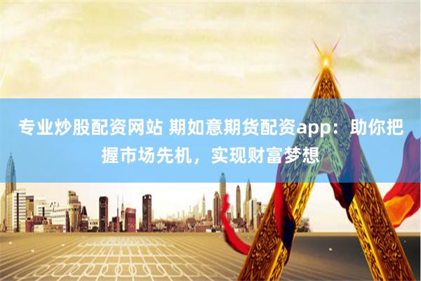 专业炒股配资网站 期如意期货配资app:助你把握市场先机,实现财富梦想