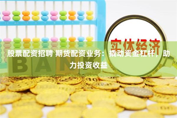 股票配资招聘 期货配资业务:撬动资金杠杆,助力投资收益
