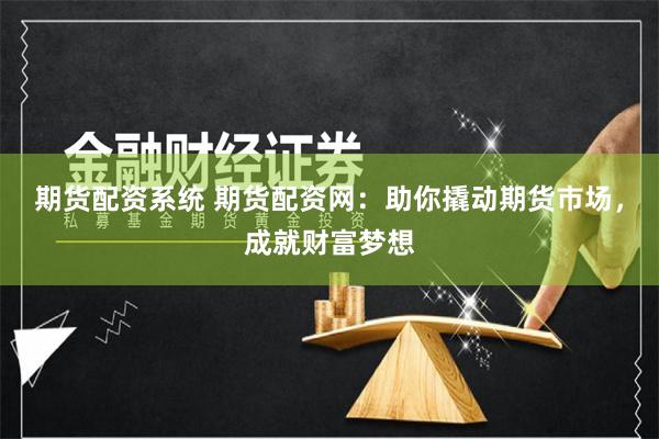 期货配资系统 期货配资网:助你撬动期货市场,成就财富梦想
