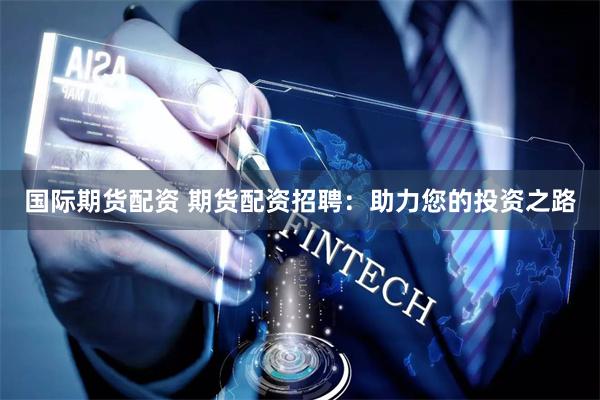 国际期货配资 期货配资招聘:助力您的投资之路