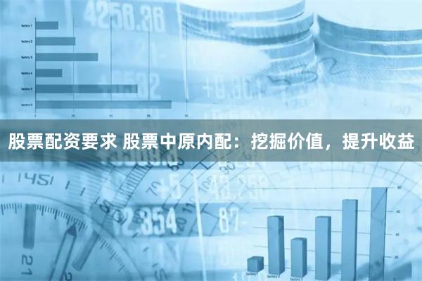 股票配资要求 股票中原内配:挖掘价值,提升收益