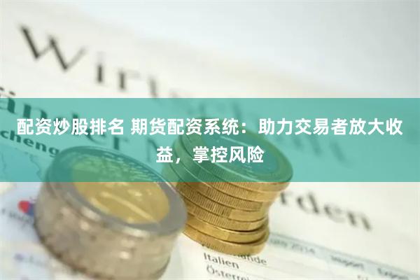 配资炒股排名 期货配资系统:助力交易者放大收益,掌控风险