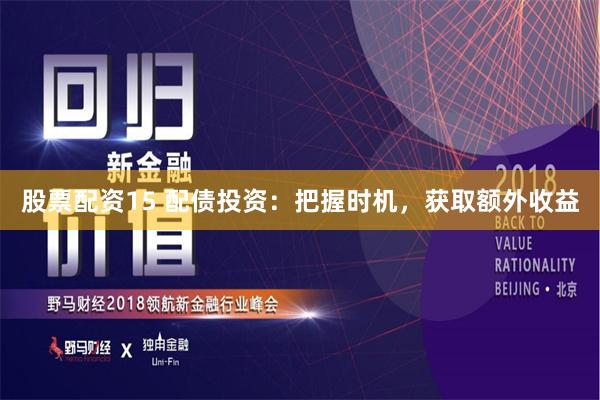 股票配资15 配债投资:把握时机,获取额外收益