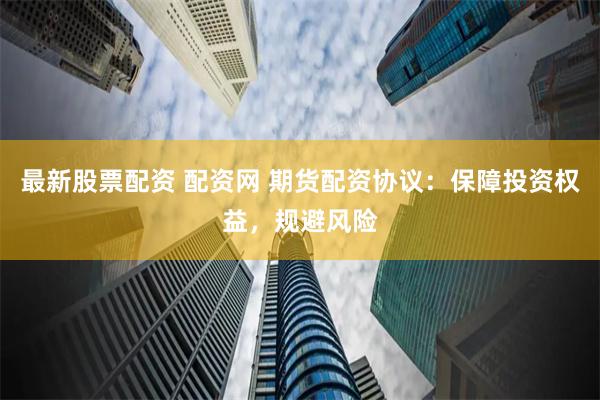 最新股票配资 配资网 期货配资协议:保障投资权益,规避风险