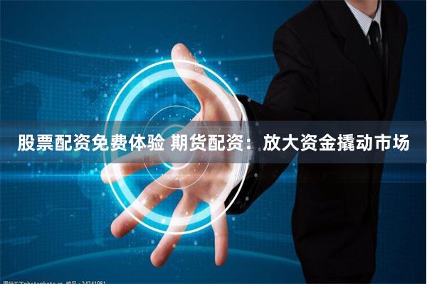 股票配资免费体验 期货配资:放大资金撬动市场