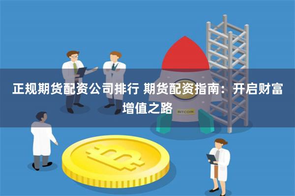 正规期货配资公司排行 期货配资指南:开启财富增值之路