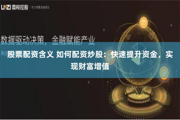 股票配资含义 如何配资炒股:快速提升资金,实现财富增值