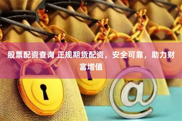 股票配资查询 正规期货配资,安全可靠,助力财富增值