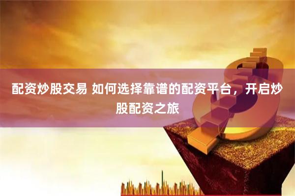 配资炒股交易 如何选择靠谱的配资平台,开启炒股配资之旅