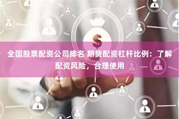 全国股票配资公司排名 期货配资杠杆比例:了解配资风险,合理使用
