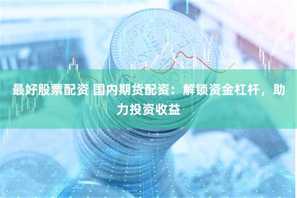 最好股票配资 国内期货配资:解锁资金杠杆,助力投资收益