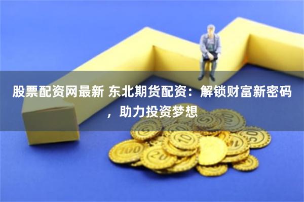 股票配资网最新 东北期货配资:解锁财富新密码,助力投资梦想