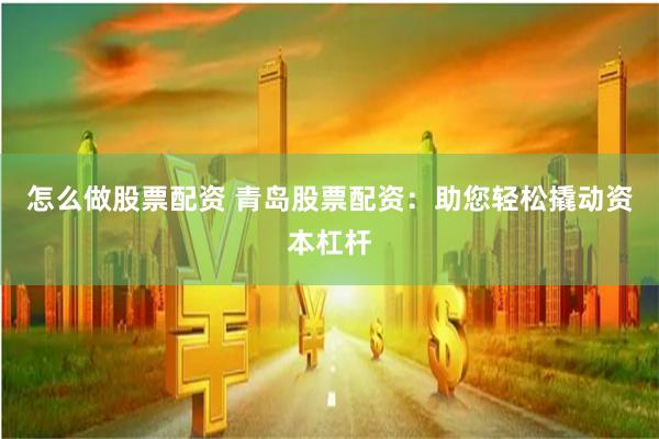 怎么做股票配资 青岛股票配资:助您轻松撬动资本杠杆