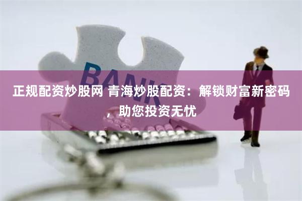 正规配资炒股网 青海炒股配资:解锁财富新密码,助您投资无忧