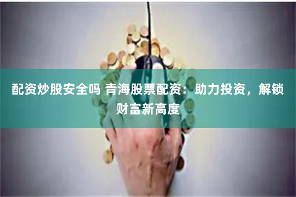配资炒股安全吗 青海股票配资:助力投资,解锁财富新高度