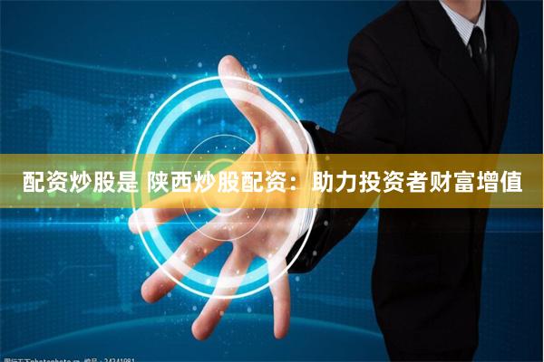 配资炒股是 陕西炒股配资:助力投资者财富增值