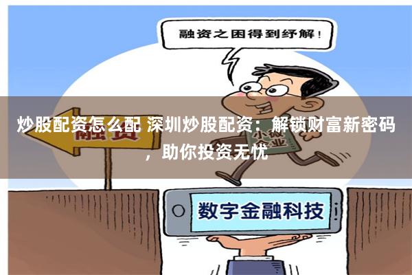 炒股配资怎么配 深圳炒股配资:解锁财富新密码,助你投资无忧