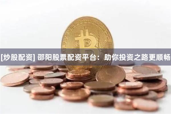 [炒股配资] 邵阳股票配资平台：助你投资之路更顺畅