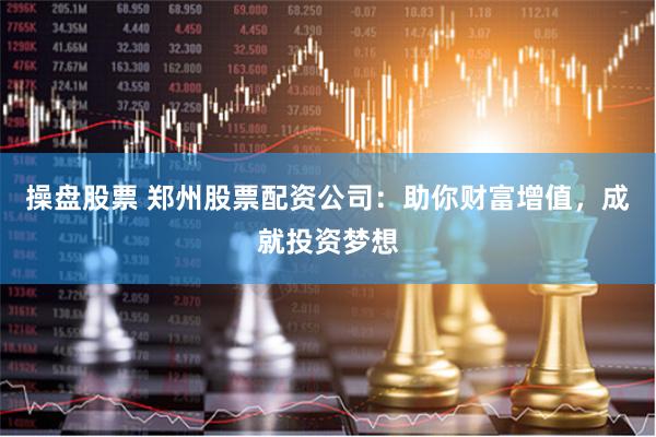 操盘股票 郑州股票配资公司:助你财富增值,成就投资梦想