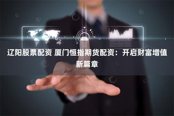 辽阳股票配资 厦门恒指期货配资:开启财富增值新篇章