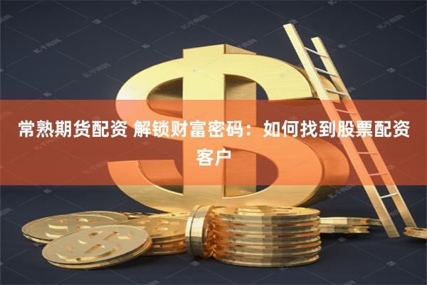 常熟期货配资 解锁财富密码:如何找到股票配资客户