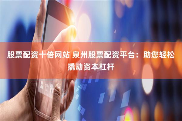 股票配资十倍网站 泉州股票配资平台:助您轻松撬动资本杠杆