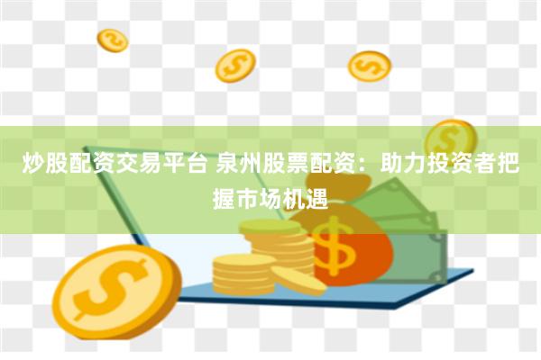 炒股配资交易平台 泉州股票配资:助力投资者把握市场机遇