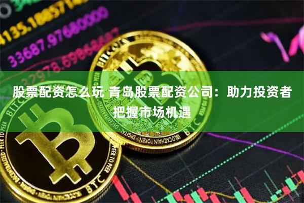 股票配资怎么玩 青岛股票配资公司:助力投资者把握市场机遇