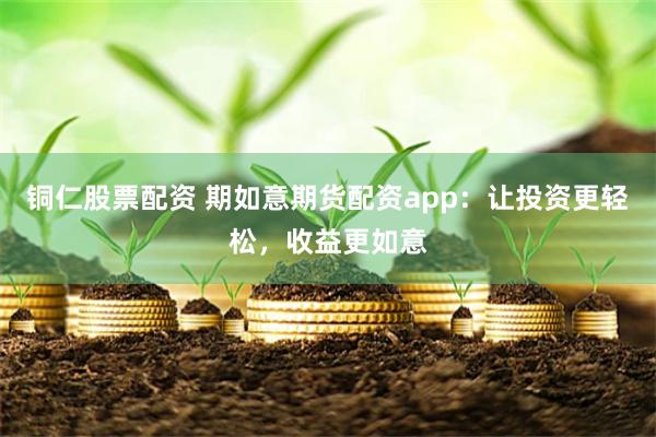 铜仁股票配资 期如意期货配资app:让投资更轻松,收益更如意