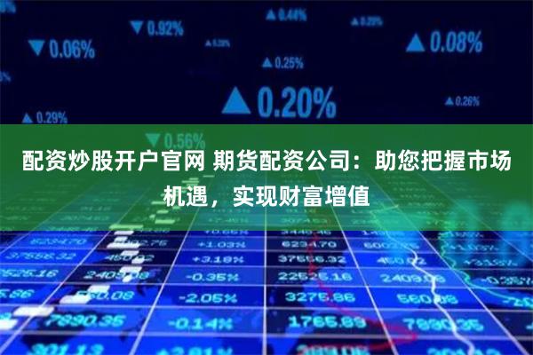 配资炒股开户官网 期货配资公司:助您把握市场机遇,实现财富增值