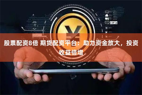 股票配资8倍 期货配资平台:助力资金放大,投资收益倍增