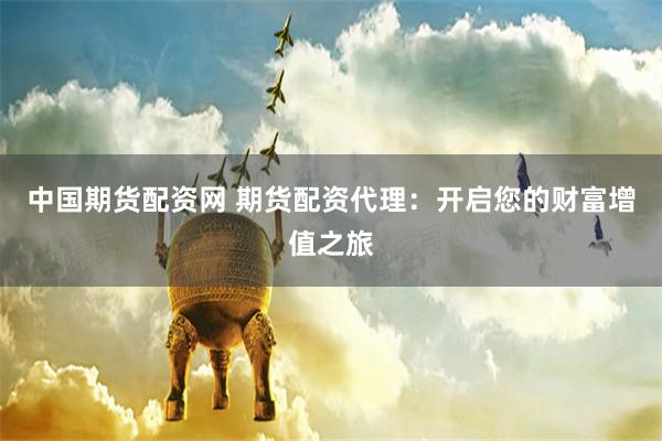 中国期货配资网 期货配资代理:开启您的财富增值之旅