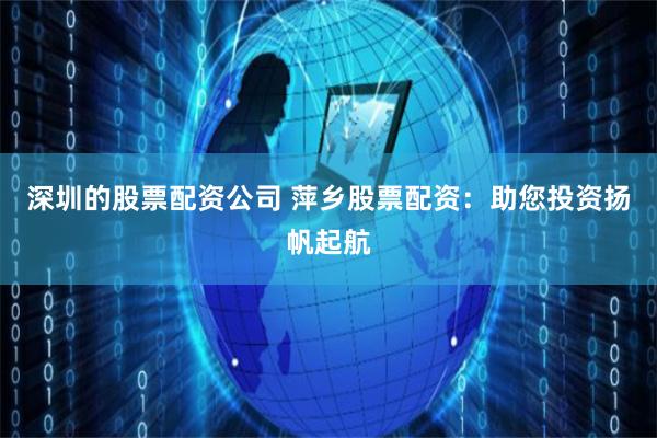 深圳的股票配资公司 萍乡股票配资:助您投资扬帆起航