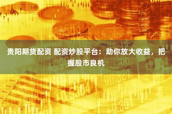 贵阳期货配资 配资炒股平台:助你放大收益,把握股市良机