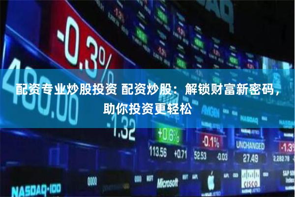 配资专业炒股投资 配资炒股:解锁财富新密码,助你投资更轻松