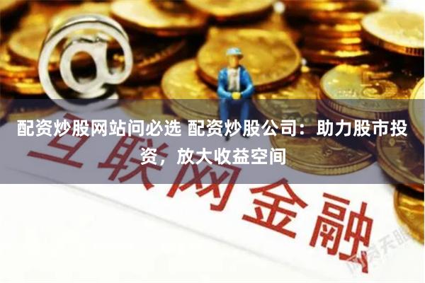 配资炒股网站问必选 配资炒股公司:助力股市投资,放大收益空间