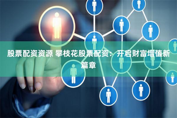 股票配资资源 攀枝花股票配资:开启财富增值新篇章