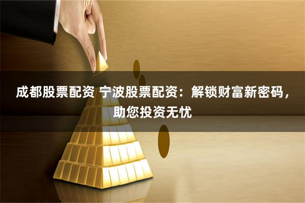 成都股票配资 宁波股票配资:解锁财富新密码,助您投资无忧