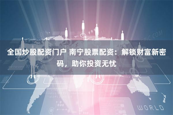 全国炒股配资门户 南宁股票配资:解锁财富新密码,助你投资无忧