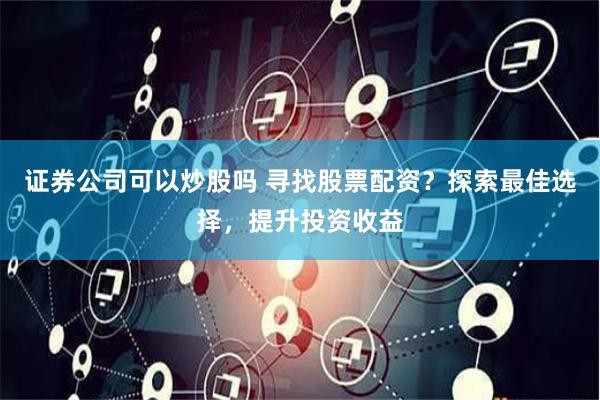 证券公司可以炒股吗 寻找股票配资?探索最佳选择,提升投资收益