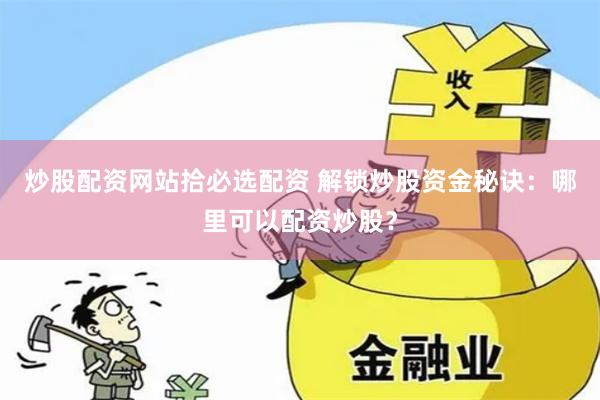 炒股配资网站拾必选配资 解锁炒股资金秘诀:哪里可以配资炒股?