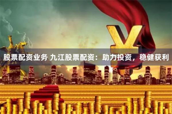 股票配资业务 九江股票配资:助力投资,稳健获利